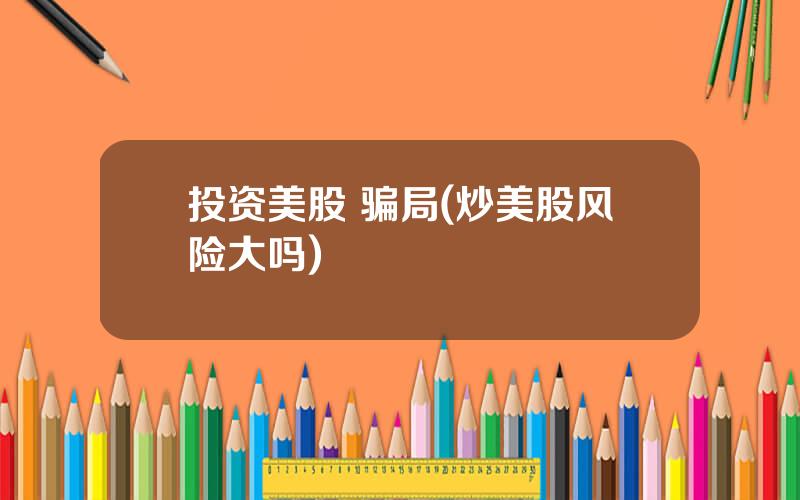 投资美股 骗局(炒美股风险大吗)